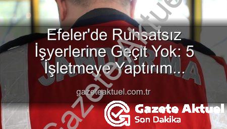 Efeler’de Ruhsatsız İşyerlerine Geçit Yok: 5 İşletmeye Yaptırım Uygulandı!