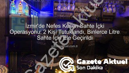İzmir’de Nefes Kesen Sahte İçki Operasyonu: 2 Kişi Tutuklandı, Binlerce Litre Sahte İçki Ele Geçirildi