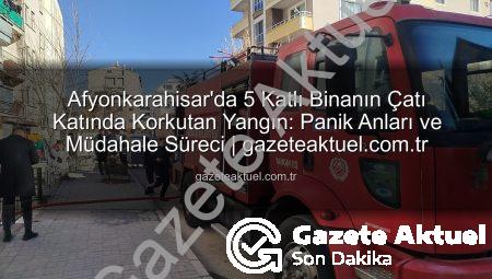 Afyonkarahisar’da 5 Katlı Binanın Çatı Katında Korkutan Yangın: Panik Anları ve Müdahale Süreci | gazeteaktuel.com.tr