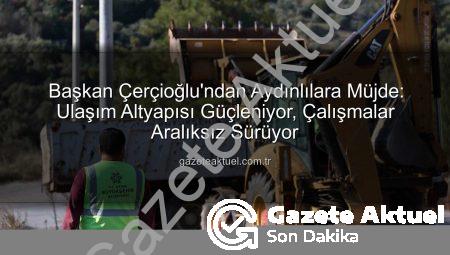 Başkan Çerçioğlu’ndan Aydınlılara Müjde: Ulaşım Altyapısı Güçleniyor, Çalışmalar Aralıksız Sürüyor