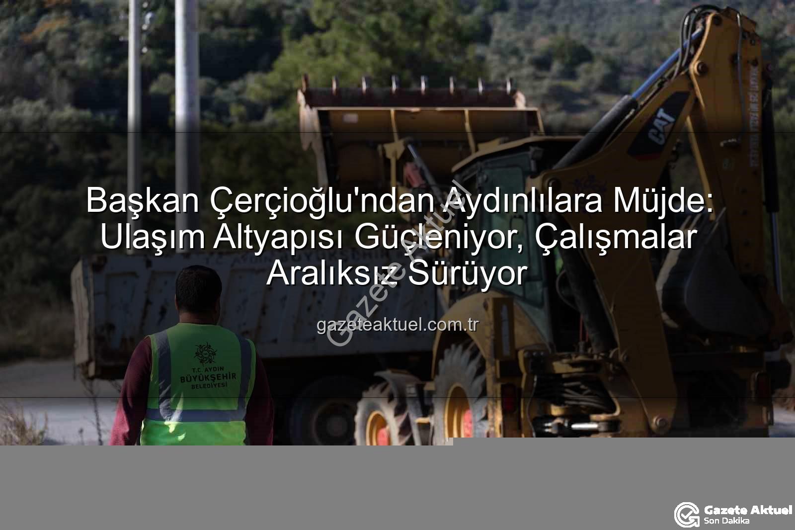 Aydın ulaşım altyapısı - Başkan Çerçioğlu'ndan Aydınlılara Müjde: Ulaşım Altyapısı Güçleniyor, Çalışmalar Aralıksız Sürüyor