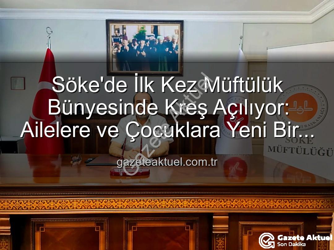 Söke müftülük kreş - Söke'de İlk Kez Müftülük Bünyesinde Kreş Açılıyor: Ailelere ve Çocuklara Yeni Bir Nefes