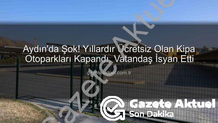 Aydın’da Şok! Yıllardır Ücretsiz Olan Kipa Otoparkları Kapandı, Vatandaş İsyan Etti