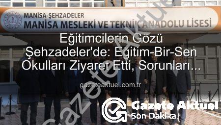 Eğitimcilerin Gözü Şehzadeler’de: Eğitim-Bir-Sen Okulları Ziyaret Etti, Sorunları Masaya Yatırıldı