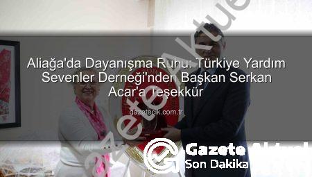 Aliağa’da Dayanışma Ruhu: Türkiye Yardım Sevenler Derneği’nden Başkan Serkan Acar’a Teşekkür