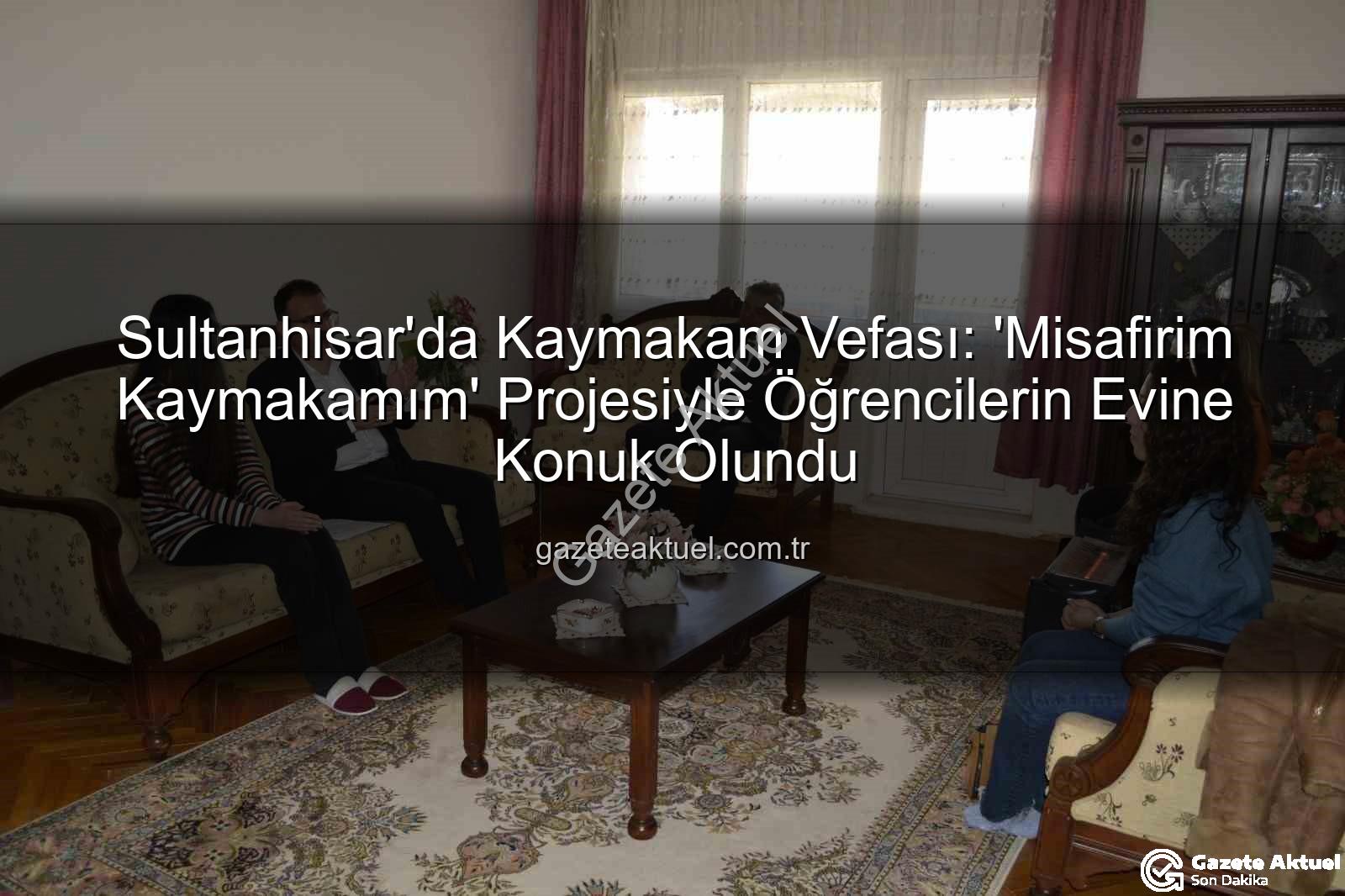 Misafirim Kaymakamım Projesi - Sultanhisar'da Kaymakam Vefası: 'Misafirim Kaymakamım' Projesiyle Öğrencilerin Evine Konuk Olundu