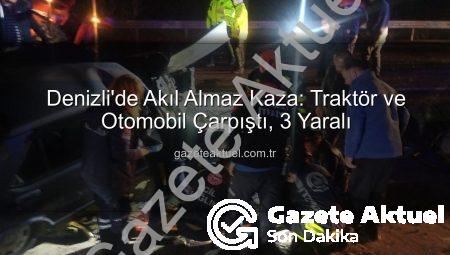 Denizli’de Akıl Almaz Kaza: Traktör ve Otomobil Çarpıştı, 3 Yaralı