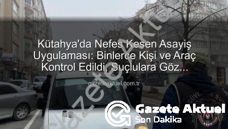 Kütahya’da Nefes Kesen Asayiş Uygulaması: Binlerce Kişi ve Araç Kontrol Edildi, Suçlulara Göz Açtırılmadı!