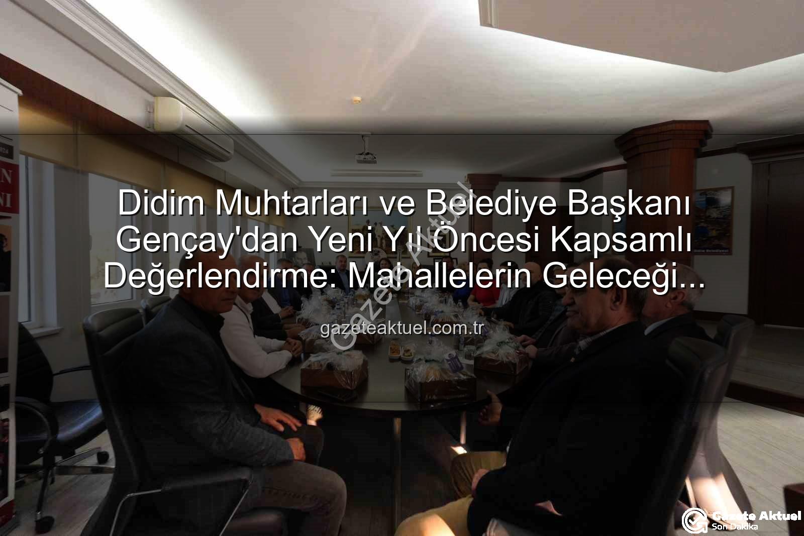 Didim muhtarları - Didim Muhtarları ve Belediye Başkanı Gençay'dan Yeni Yıl Öncesi Kapsamlı Değerlendirme: Mahallelerin Geleceği Masadaydı