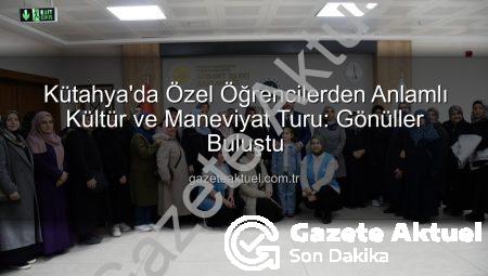 Kütahya’da Özel Öğrencilerden Anlamlı Kültür ve Maneviyat Turu: Gönüller Buluştu
