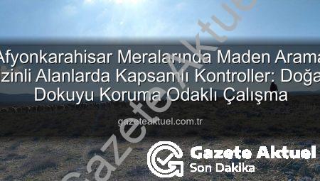 Afyonkarahisar Meralarında Maden Arama İzinli Alanlarda Kapsamlı Kontroller: Doğal Dokuyu Koruma Odaklı Çalışma