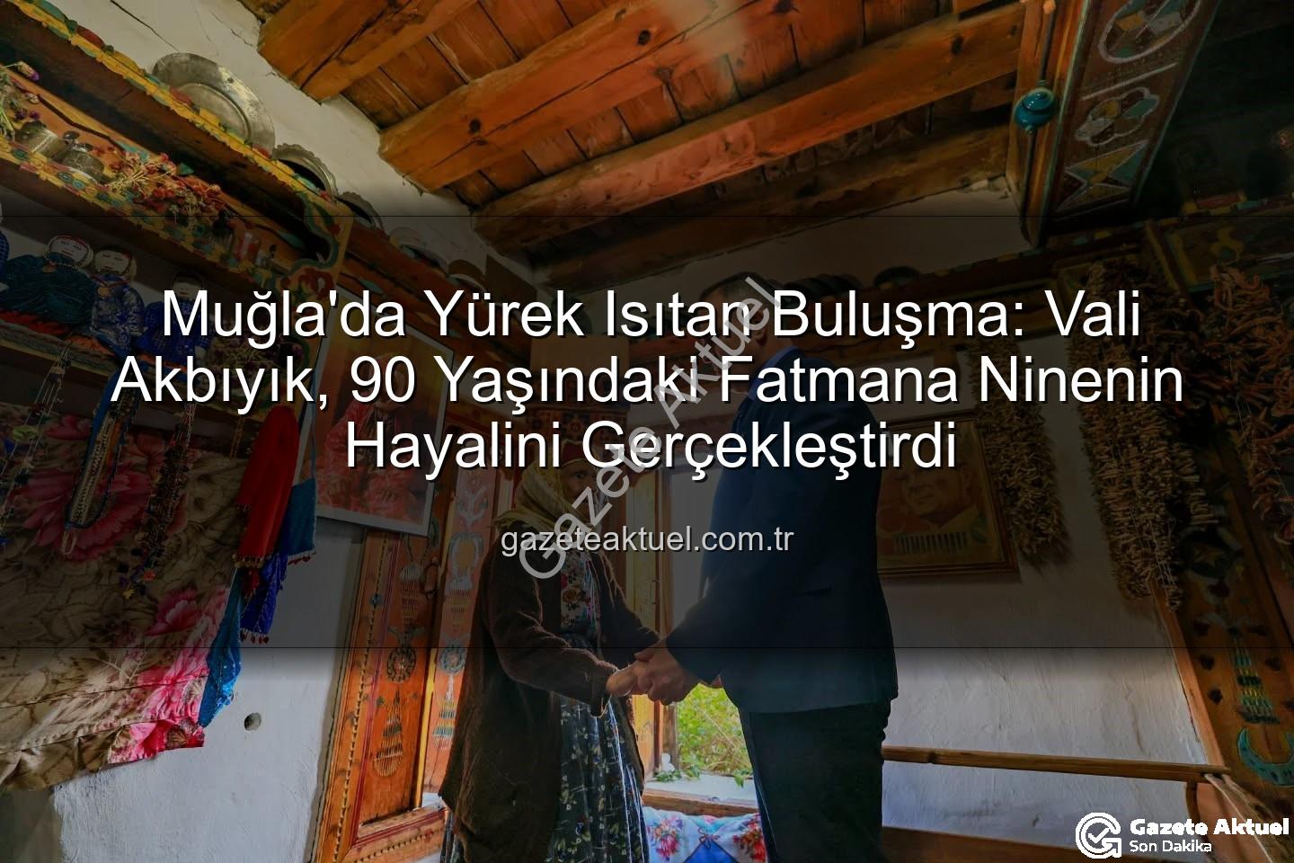 Fatmana Ninenin Hayali - Muğla'da Yürek Isıtan Buluşma: Vali Akbıyık, 90 Yaşındaki Fatmana Ninenin Hayalini Gerçekleştirdi