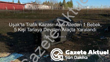 Uşak’ta Trafik Kazası: Aynı Aileden 1 Bebek, 5 Kişi Tarlaya Devrilen Araçta Yaralandı