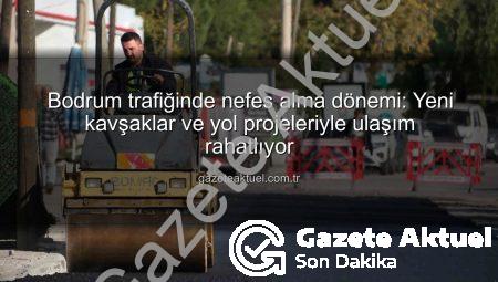 Bodrum trafiğinde nefes alma dönemi: Yeni kavşaklar ve yol projeleriyle ulaşım rahatlıyor