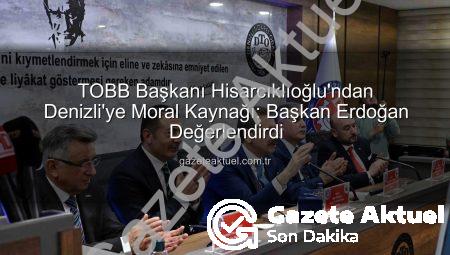 TOBB Başkanı Hisarcıklıoğlu’ndan Denizli’ye Moral Kaynağı: Başkan Erdoğan Değerlendirdi