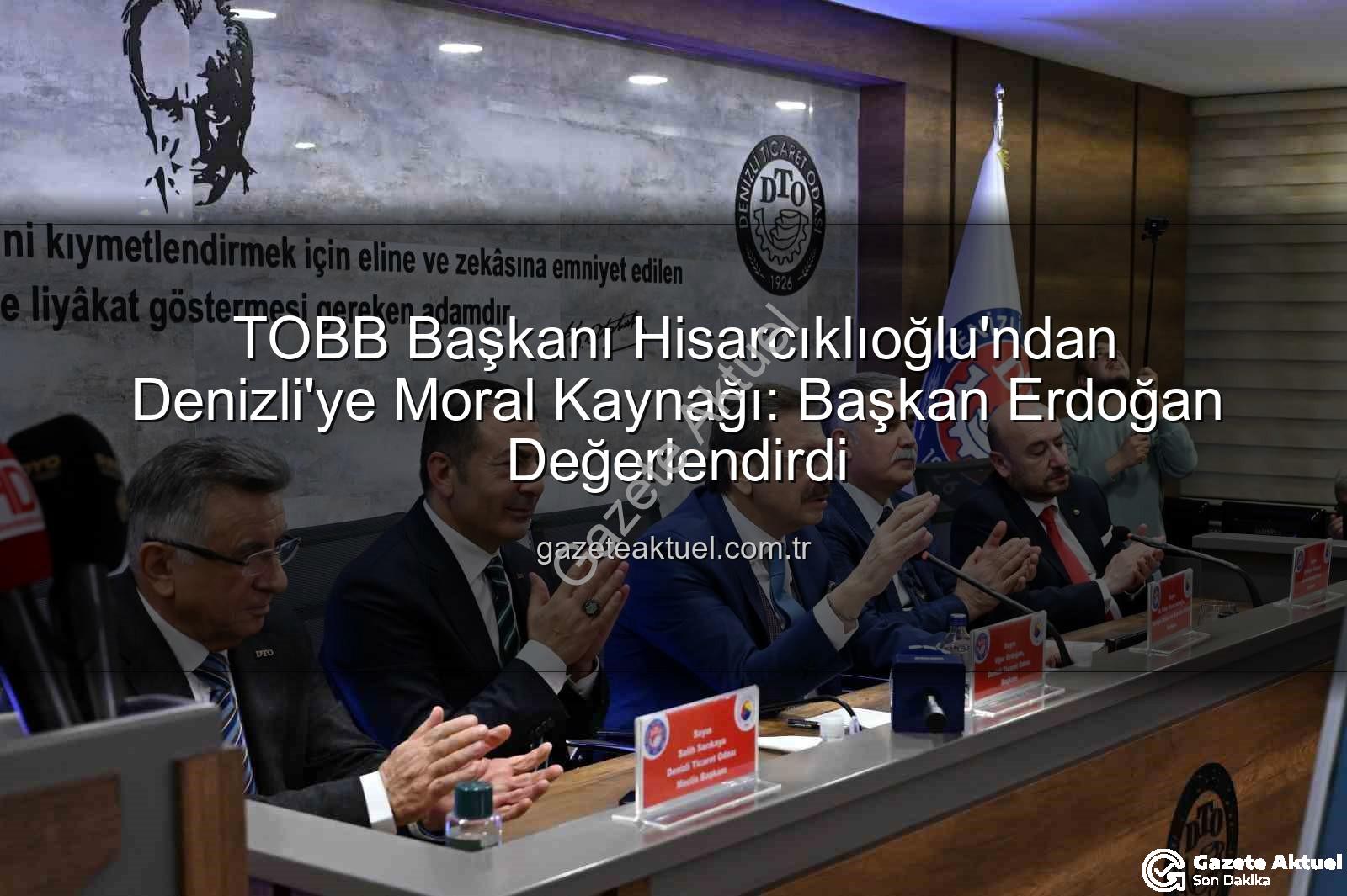 TOBB Başkanı Hisarcıklıoğlu - TOBB Başkanı Hisarcıklıoğlu'ndan Denizli'ye Moral Kaynağı: Başkan Erdoğan Değerlendirdi