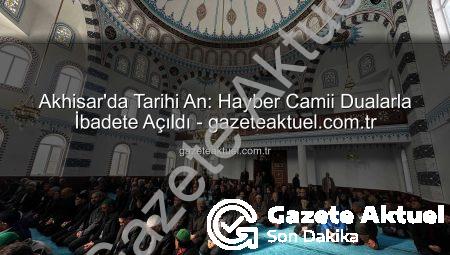 Akhisar’da Tarihi An: Hayber Camii Dualarla İbadete Açıldı – gazeteaktuel.com.tr
