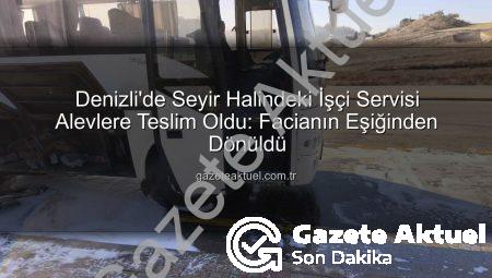 Denizli’de Seyir Halindeki İşçi Servisi Alevlere Teslim Oldu: Facianın Eşiğinden Dönüldü