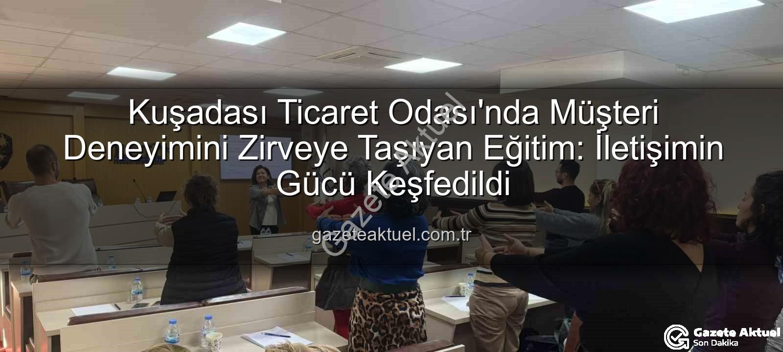 müşteri deneyimi - Kuşadası Ticaret Odası'nda Müşteri Deneyimini Zirveye Taşıyan Eğitim: İletişimin Gücü Keşfedildi